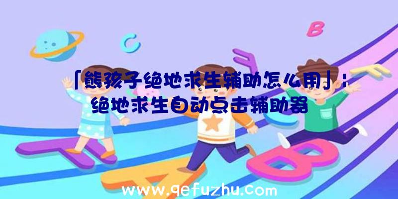 「熊孩子绝地求生辅助怎么用」|绝地求生自动点击辅助器